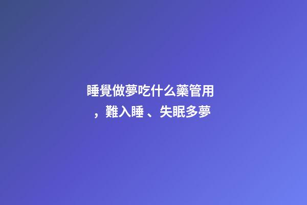 睡覺做夢吃什么藥管用，難入睡、失眠多夢-第1張-觀點(diǎn)-玄機(jī)派